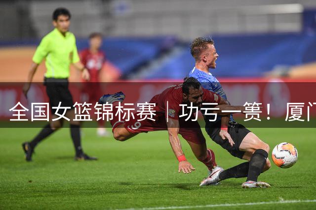 全国女篮锦标赛｜功亏一篑！厦门银行惜败北京首钢