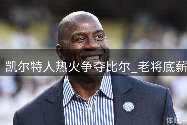 凯尔特人热火争夺比尔 老将底薪引签约大战