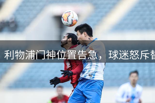 利物浦门神位置告急，球迷怒斥替补门将表现如同"空气
