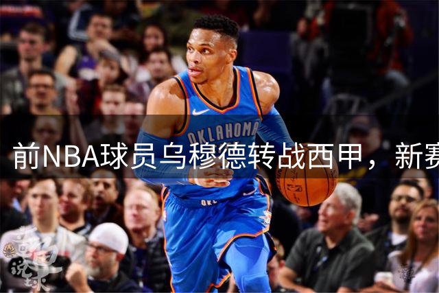 前NBA球员乌穆德转战西甲，新赛季将为巴萨征战