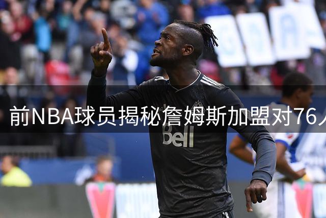 前NBA球员揭秘詹姆斯加盟对76人新秀的潜在影响