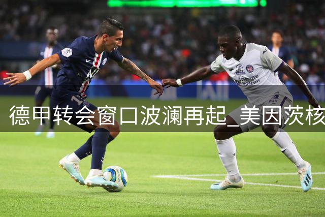 德甲转会窗口波澜再起 美因茨核心球员最终决定留队坚守
