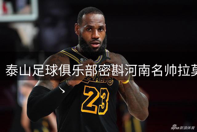 泰山足球俱乐部密斟河南名帅拉莫斯