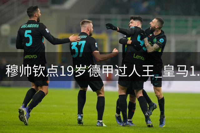 穆帅钦点19岁德甲过人王 皇马1.2亿豪购补强最后短板