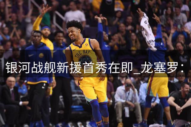 银河战舰新援首秀在即 龙塞罗：青年射手或成伯纳乌惊喜