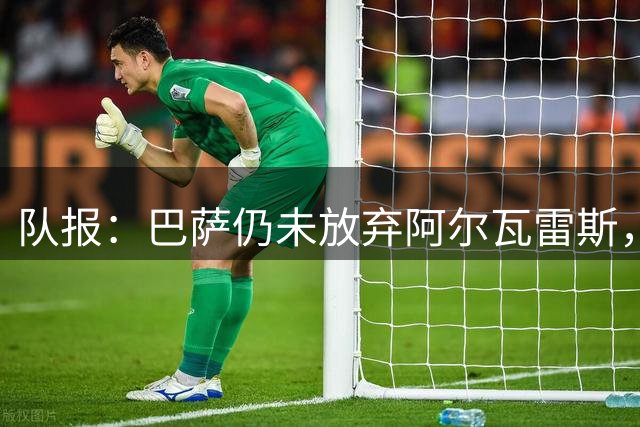 队报：巴萨仍未放弃阿尔瓦雷斯，当下更关注的是卖掉费兰·托雷斯