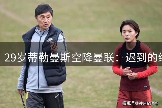 29岁蒂勒曼斯空降曼联：迟到的缘分还是无奈的妥协？